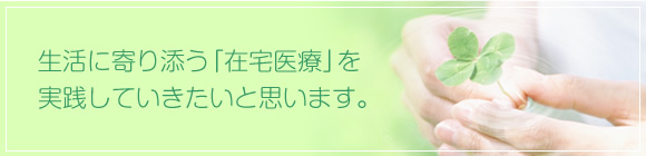 生活に寄り添う「在宅医療」を実践していきたいと思います。